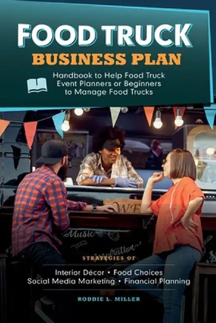 Food Truck Business Plan Handbook to Help Food Truck Event Planners or Beginners to Manage Food Trucks. Strategies of Interior Décor, Food Choices, So by Roddie L. Miller
