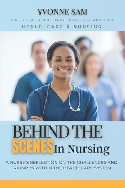 Behind The Scenes in Nursing: A Nurse's Reflection on the Challenges and Triumphs within the Healthcare System. by Yvonne Sam