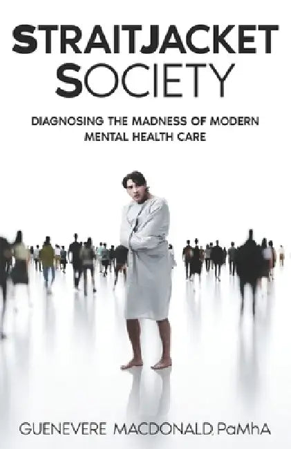 Straitjacket Society: Diagnosing the Madness of Modern Mental Health Care by Guenevere MacDonald Pamha