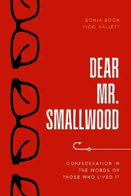 Dear Mr. Smallwood: Confederation in the Words of Those Who Lived It by Sonja Boon