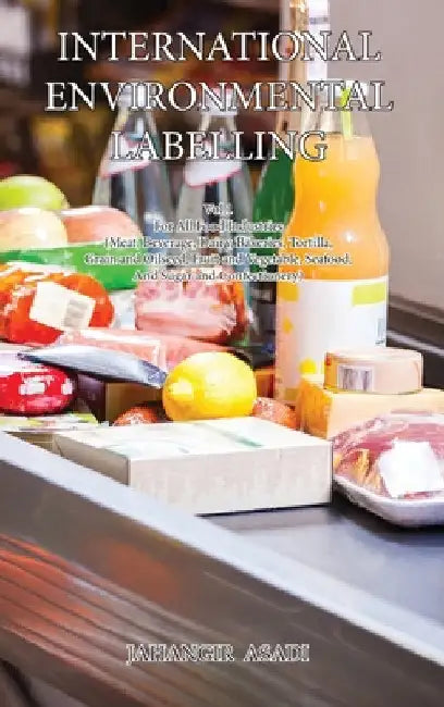 International Environmental Labelling Vol.1 Food: For All Food Industries (Meat, Beverage, Dairy, Bakeries, Tortilla, Grain and Oilseed, Fruit and Veg by Jahangir Asadi