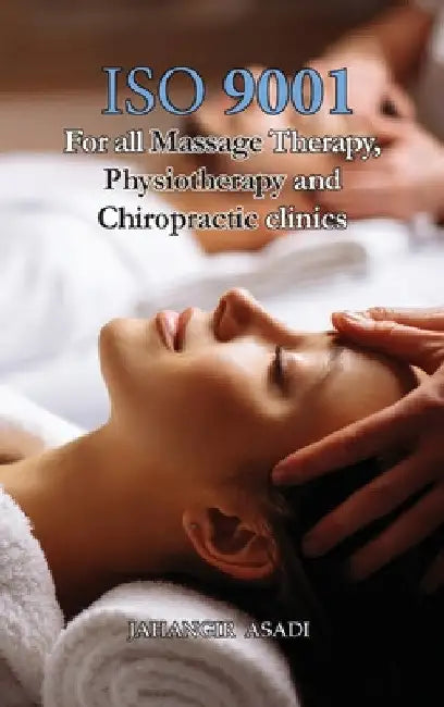 ISO 9001 for all Massage Therapy, Physiotherapy and Chiropractic Clinics: ISO 9000 For all employees and employers by Jahangir Asadi