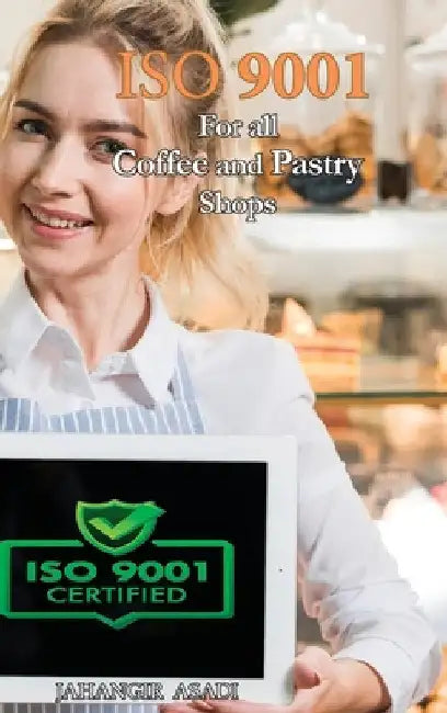 ISO 9001 for all Coffee and Pastry Shops: ISO 9000 For all employees and employers by Jahangir Asadi