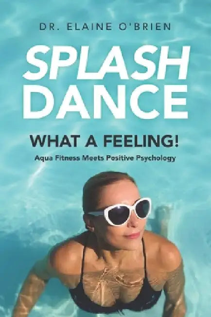 SplashDance: What a Feeling!: Aqua Fitness Meets Positive Psychology by Elaine O'Brien