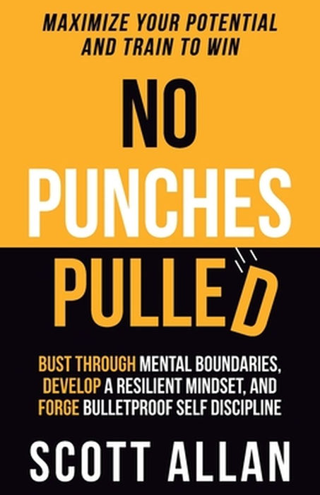 No Punches Pulled: Bust Through Mental Boundaries, Develop a Resilient Mindset, and Forge Bulletproof Self Discipline by Scott Allan