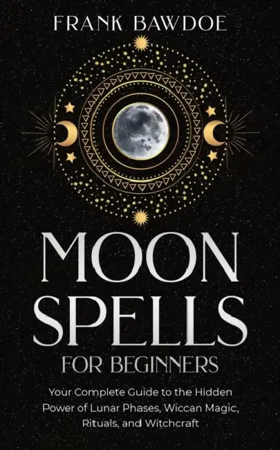 Moon Spells for Beginners: Your Complete Guide to the Hidden Power of Lunar Phases, Wiccan Magic, Rituals, and Witchcraft by Frank Bawdoe