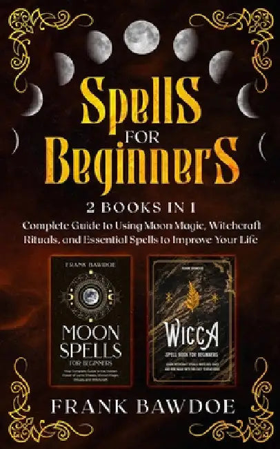 Spells for Beginners: 2 Books in 1 - Complete Guide to Using Moon Magic, Witchcraft Rituals, and Essential Spells to Improve Your Life by Frank Bawdoe
