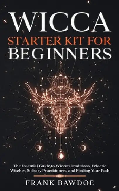 Wicca Starter Kit for Beginners: The Essential Guide to Wiccan Traditions, Eclectic Witches, Solitary Practitioners, and Finding Your Path by Frank Bawdoe
