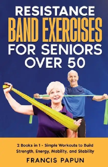 Resistance Band Exercises for Seniors Over 50: 2 Books in 1 - Simple Workouts to Build Strength, Energy, Mobility, and Stability by Francis Papun