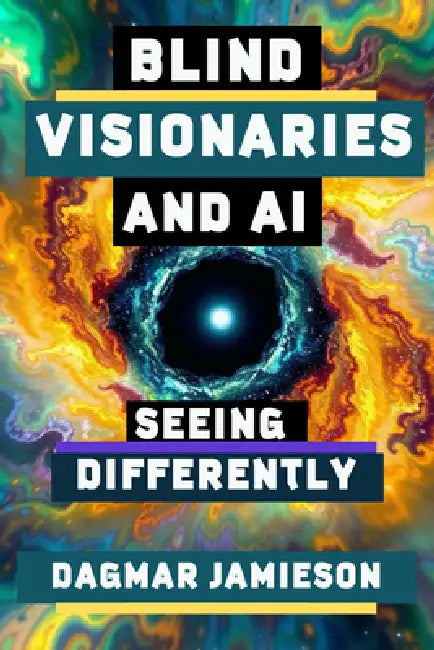 Blind Visionaries & AI: Seeing Differently by Dagmar Jamieson, Eugene Stickland, Mark Rawleigh