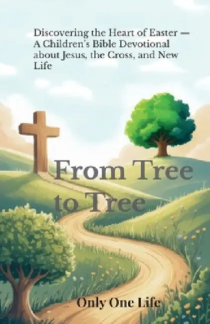 From Tree to Tree: Discovering the Heart of Easter - A Children's Bible Devotional about Jesus, the Cross, and New Life by Only One Life