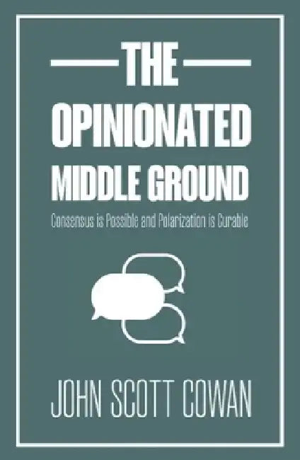 The Opinionated Middle Ground: Consensus Is Possible and Polarization Is Curable by John Scott Cowan