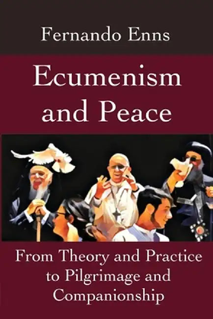 Ecumenism and Peace: From Theory and Practice to Pilgrimage and Companionship by Fernando Enns
