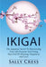 Ikigai: The Japanese Secret To Discovering Your Life Purpose And Living Days Full Of Meaning, Happiness And Love. by Sally Cress