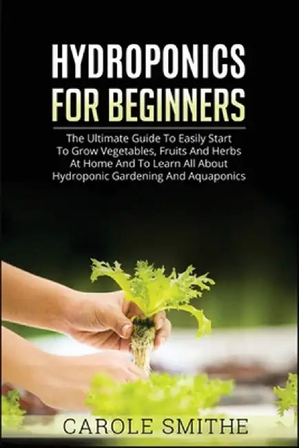 Hydroponics for Beginners: The Ultimate Guide To Easily Start To Grow Vegetables, Fruits And Herbs At Home And To Learn All About Hydroponic Gard by Carole Smithe