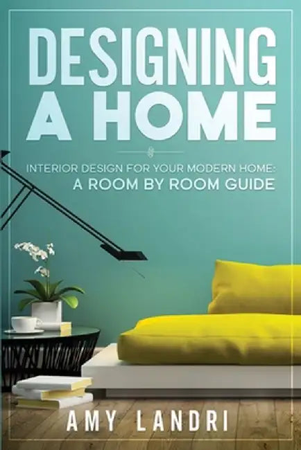 Designing a HOME: Interior Design for your Modern Home - A ROOM-BY-ROOM GUIDE by Amy Landri