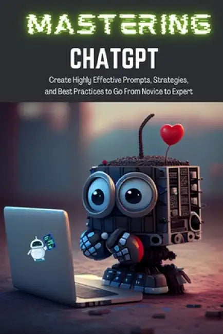 Mastering ChatGPT: Create Highly Effective Prompts, Strategies, and Best Practices to Go From Novice to Expert by Tj Books
