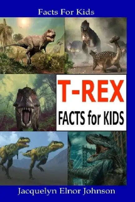 T-REX Facts for Kids by Jacquelyn Elnor Johnson