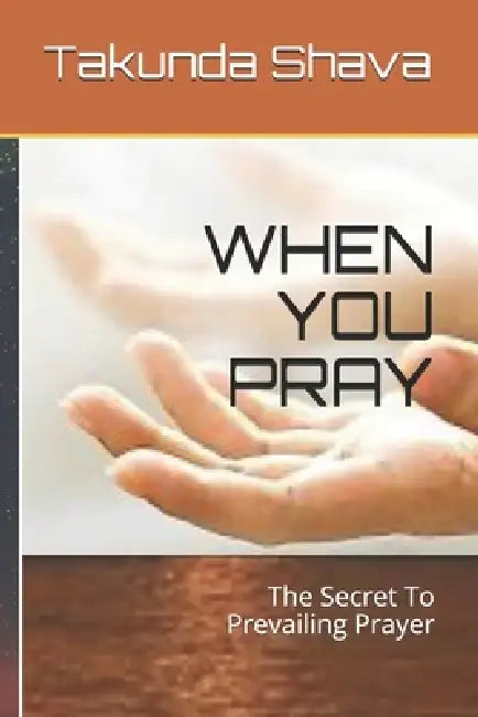 When You Pray: The Secret To Prevailing Prayer by Takunda Shava