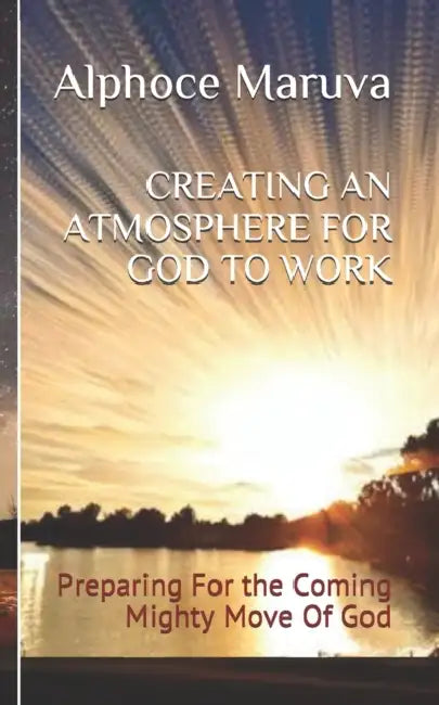 Creating an Atmosphere for God to Work: Preparing for the Coming Mighty Move of God by Alphoce Maruva