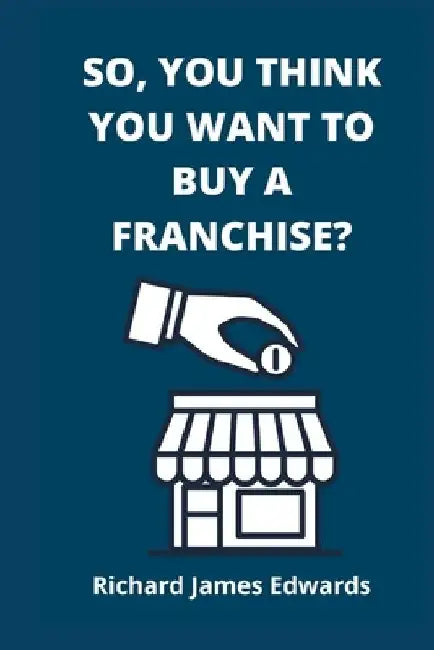 So, You Think You Want To Buy A Franchise?: Franchise Business Book- The Fundamentals Of Franchising, Advantages And Disadvantages Of Buying A New Fra by Richard James Edwards