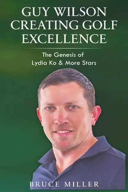 Guy Wilson Creating Golf Excellence: The Genesis of Lydia Ko & More Stars by Bruce Miller