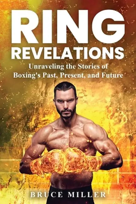 Ring Revelations: Unraveling the Stories of Boxing's Past, Present, and Future by Bruce Miller
