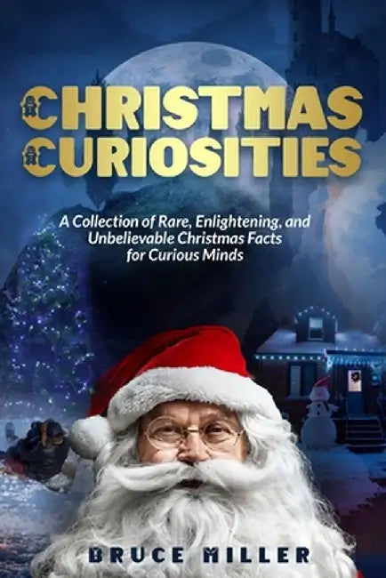 Christmas Curiosities: A Collection of Rare, Enlightening, and Unbelievable Christmas Facts for Curious Minds by Bruce Miller