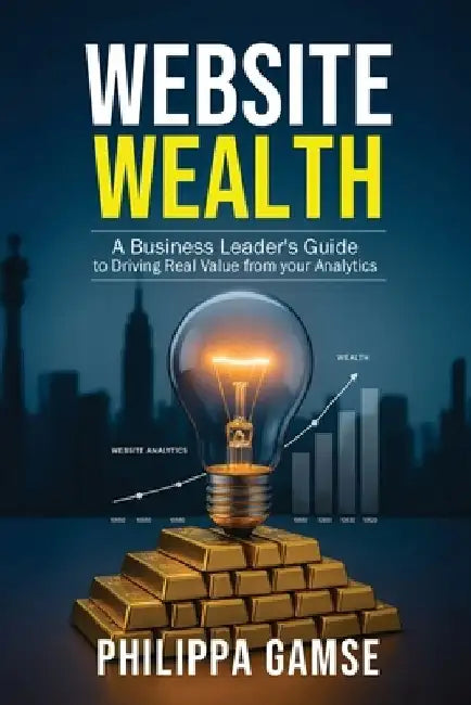 Website Wealth: A Business Leader's Guide to Driving Real Value from your Analytics by Philippa Gamse