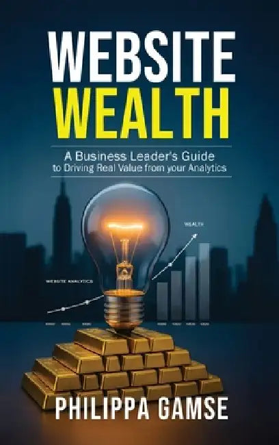 Website Wealth: A Business Leader's Guide to Driving Real Value from your Analytics by Philippa Gamse