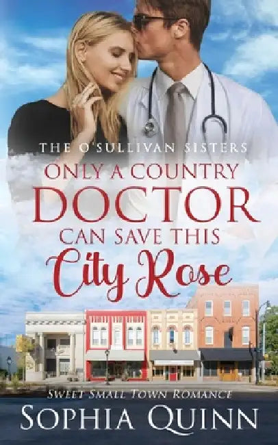 Only A Country Doctor Can Save This City Rose: A Sweet Small-Town Romance by Sophia Quinn