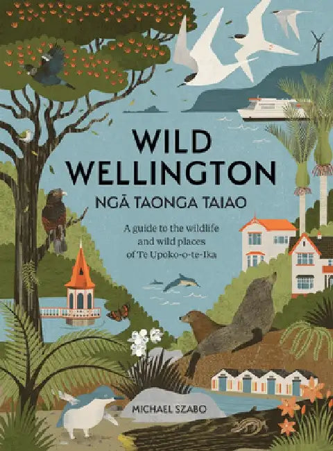 Wild Wellington Nga Taonga Taiao: A Guide to the Wildlife and Wild Places of Te Upoko-o-te-Ika by Michael Szabo