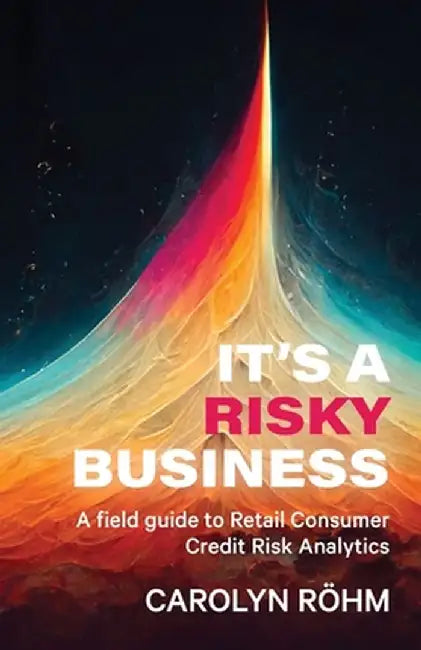 It's a Risky Business: A field guide to Retail Consumer Credit Risk Analytics by Carolyn Rohm