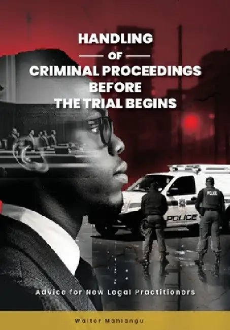 Handling of Criminal Proceedings Before the Trial Begins: Advice for New Legal Practitioners by Walter Mahlangu