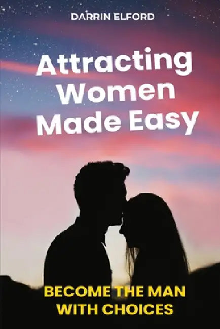 Attracting Women Made Easy: Become the Man with Choices by Darrin Elford