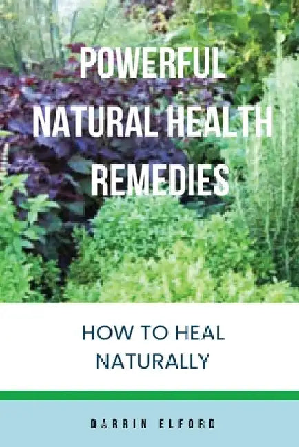Powerful Natural Health Remedies: How to Heal Naturally by Elford, Darrin