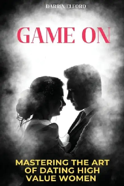 Game On: Mastering the Art of Dating High Value Women by Darrin Elford