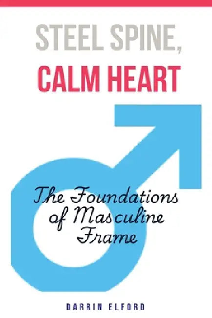 Steel Spine, Calm Heart: The Foundations of Masculine Frame by Darrin Elford