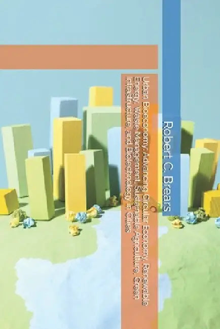 Urban Bioeconomy: Advancing Circular Economy, Renewable Energy, Waste Management, Sustainable Agriculture, Green Infrastructure, and Biotechnology in by Brears, Robert C.