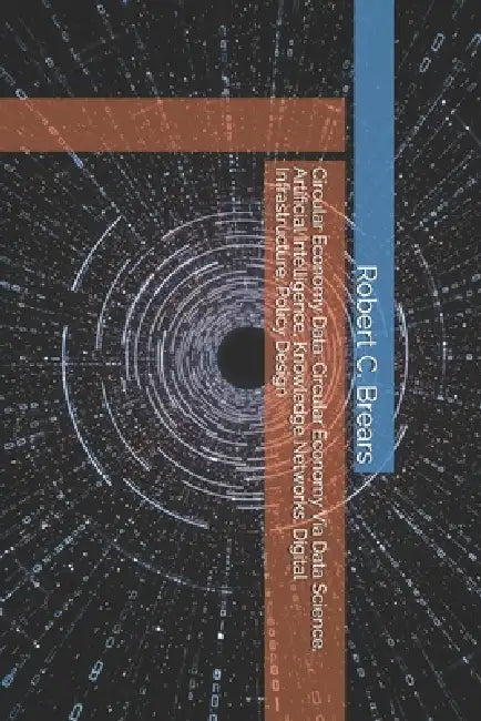 Circular Economy Data: Circular Economy Via Data Science, Artificial Intelligence, Knowledge Networks, Digital Infrastructure, Policy Design by Robert C. Brears