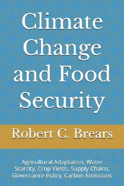 Climate Change and Food Security: Agricultural Adaptation, Water Scarcity, Crop Yields, Supply Chains, Governance Policy, Carbon Emissions by Robert C. Brears