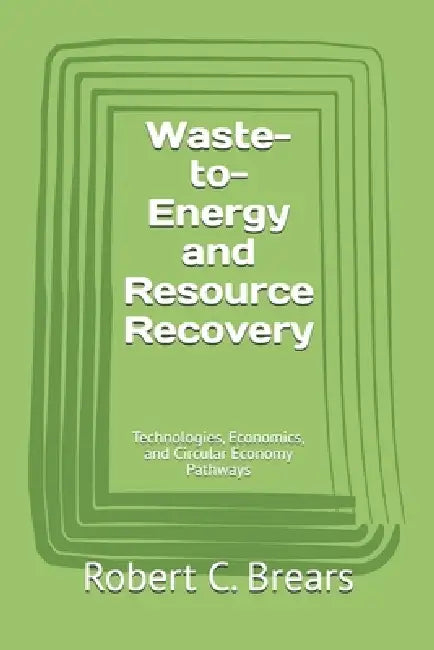 Waste-to-Energy and Resource Recovery: Technologies, Economics, and Circular Economy Pathways by Robert C. Brears