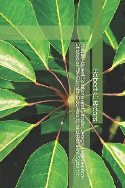 Nature-Based Solutions and Circular Design: Regenerative Strategies for Climate, Biodiversity, and Resilient Systems by Robert C. Brears