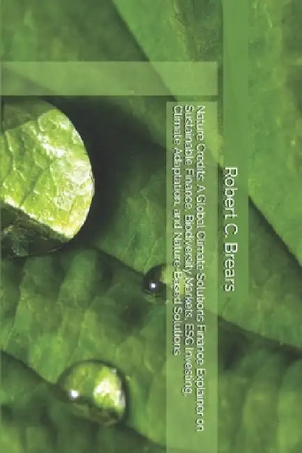 Nature Credits: A Global Climate Solutions Finance Explainer on Sustainable Finance, Biodiversity Markets, ESG Investing, Climate Adaptation, and Natu by Brears, Robert C.