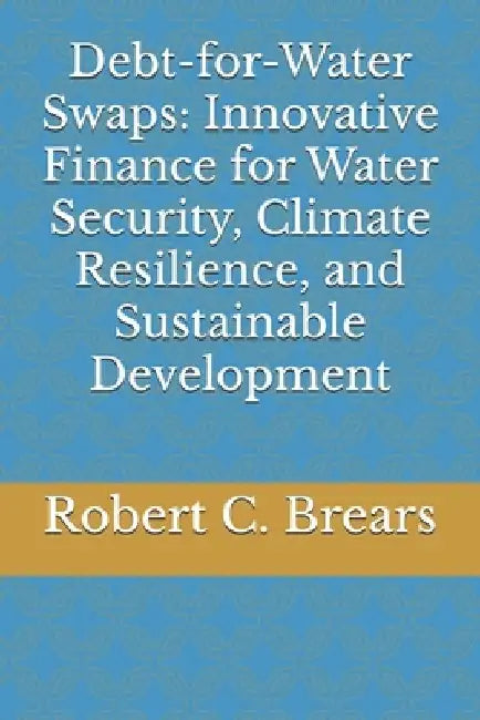 Debt-for-Water Swaps: Innovative Finance for Water Security, Climate Resilience, and Sustainable Development by Robert C. Brears
