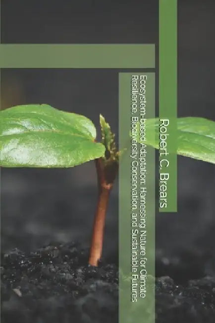 Ecosystem-based Adaptation: Harnessing Nature for Climate Resilience, Biodiversity Conservation, and Sustainable Futures by Robert C. Brears