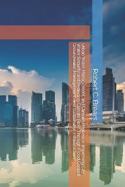 Urban Water Management and Climate Resilience: Improving City Water Security and Reducing Climate Risks Through Flood Control, Groundwater Management, by Brears, Robert C.