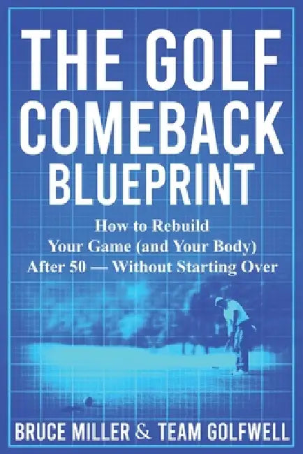 The Golf Comeback Blueprint: How to Rebuild Your Game (and Your Body) After 50 - Without Starting Over by Bruce Miller, Team Golfwell