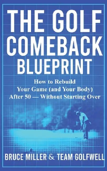 The Golf Comeback Blueprint: How to Rebuild Your Game (and Your Body) After 50 - Without Starting Over by Bruce Miller, Team Golfwell