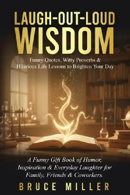 Laugh-Out-Loud Wisdom -- Funny Quotes, Witty Proverbs & Hilarious Life Lessons to Brighten Your Day: A Funny Gift Book of Humor, Inspiration & Everyda by Bruce Miller